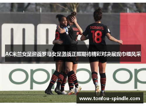 AC米兰女足迎战罗马女足激战正酣期待精彩对决展现巾帼风采