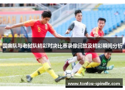 国奥队与老挝队精彩对决比赛录像回放及精彩瞬间分析