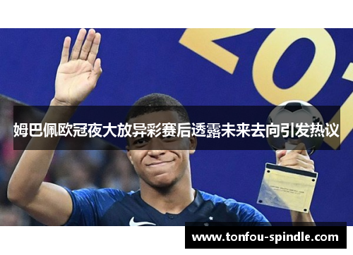 姆巴佩欧冠夜大放异彩赛后透露未来去向引发热议