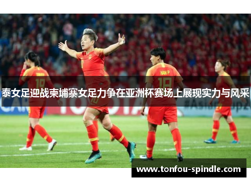 泰女足迎战柬埔寨女足力争在亚洲杯赛场上展现实力与风采