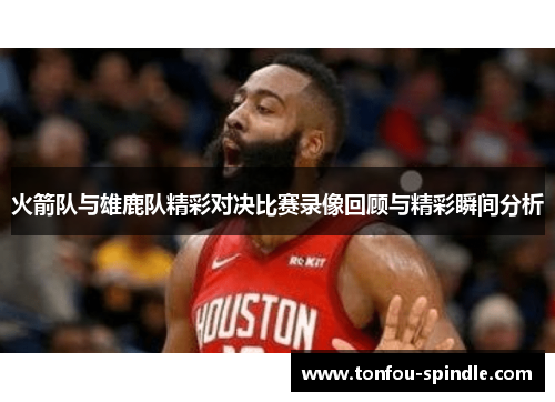 火箭队与雄鹿队精彩对决比赛录像回顾与精彩瞬间分析