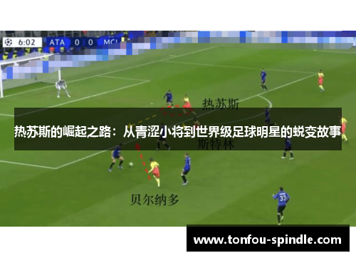 热苏斯的崛起之路:从青涩小将到世界级足球明星的蜕变故事 热苏斯的崛起之路:从青涩小将到世界级足球明星的蜕变故事
