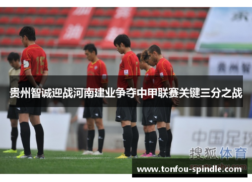 贵州智诚迎战河南建业争夺中甲联赛关键三分之战